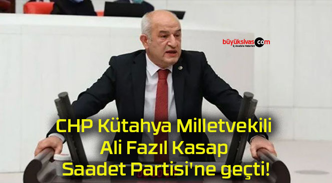 CHP Kütahya Milletvekili Ali Fazıl Kasap Saadet Partisi’ne geçti!