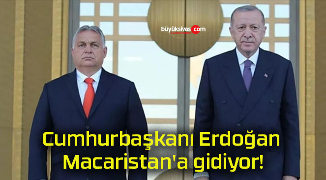 Cumhurbaşkanı Erdoğan Macaristan’a gidiyor!