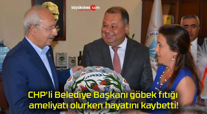 CHP’li Belediye Başkanı göbek fıtığı ameliyatı olurken hayatını kaybetti!
