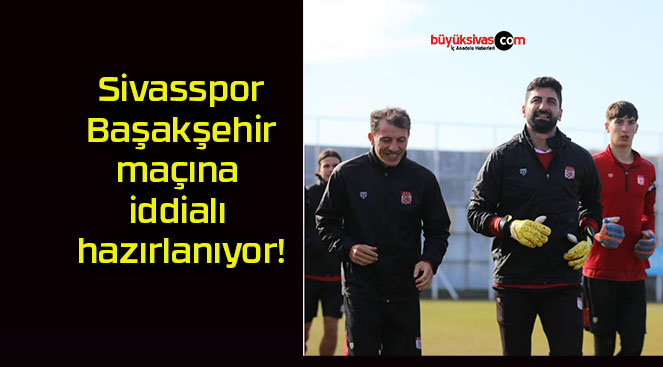 Sivasspor Başakşehir maçına iddialı hazırlanıyor!