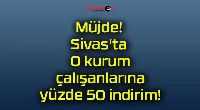 Müjde! Sivas’ta O kurum çalışanlarına yüzde 50 indirim!