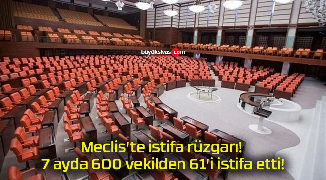 Meclis’te istifa rüzgarı! 7 ayda 600 vekilden 61’i istifa etti!
