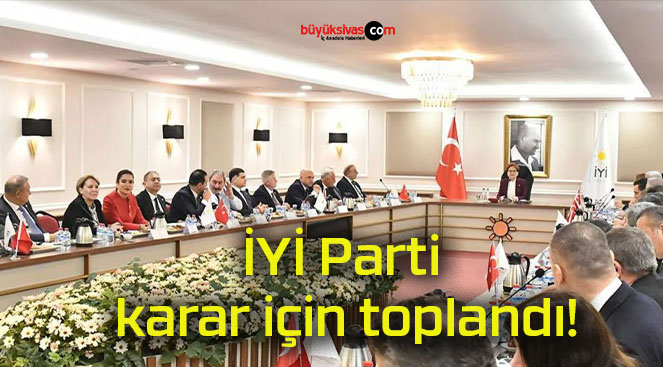 İYİ Parti karar için toplandı!
