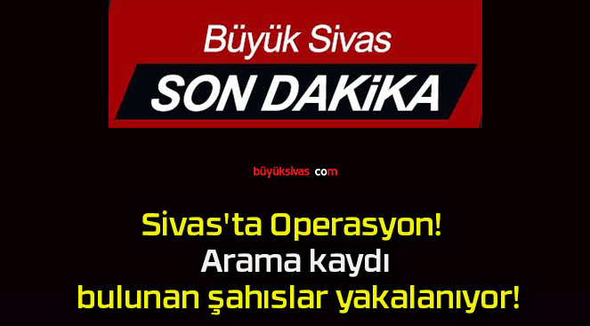 Sivas’ta Operasyon! Arama kaydı bulunan şahıslar yakalanıyor!