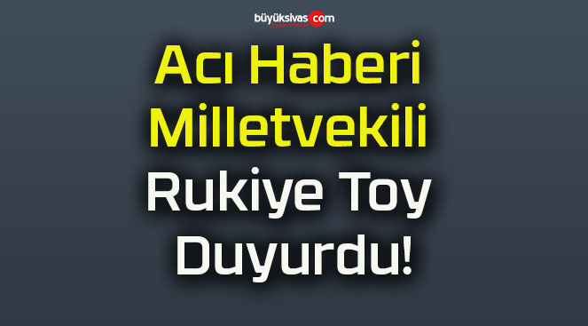 Acı Haberi Milletvekili Rukiye Toy Duyurdu!