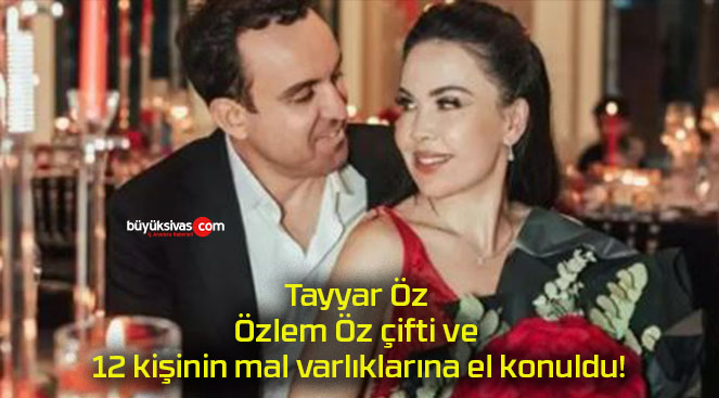 Tayyar Öz Özlem Öz çifti ve 12 kişinin mal varlıklarına el konuldu!