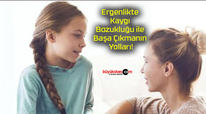 Ergenlikte Kaygı Bozukluğu ile Başa Çıkmanın Yolları!