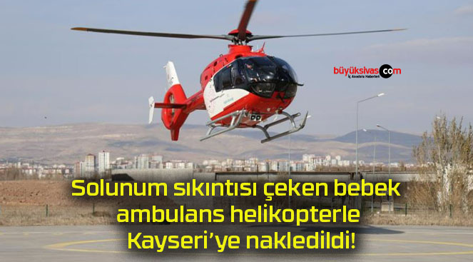 Solunum sıkıntısı çeken bebek ambulans helikopterle Kayseri’ye nakledildi!