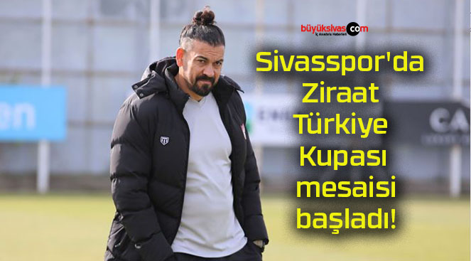 Sivasspor’da Ziraat Türkiye Kupası mesaisi başladı!