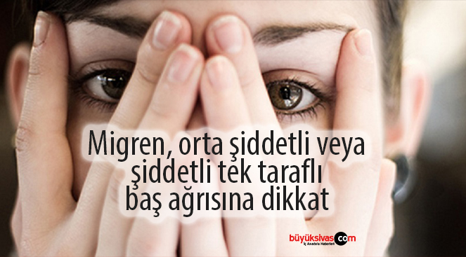 Migren, orta şiddetli veya şiddetli tek taraflı baş ağrısına dikkat
