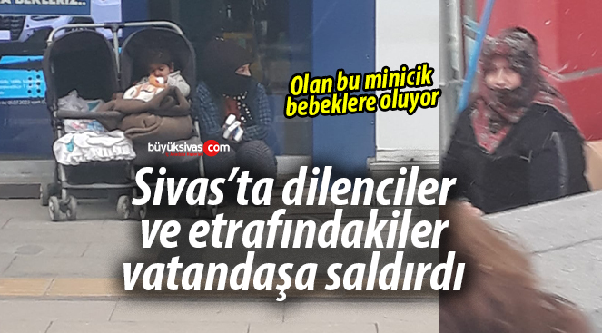Sivas’ta şebeke halinde gezen dilenciler vatandaşa saldırdı
