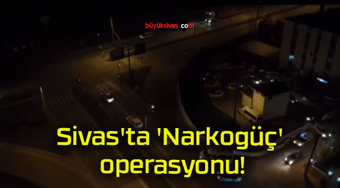 Sivas’ta ‘Narkogüç’ operasyonu!