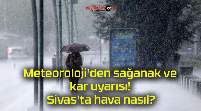 Meteoroloji’den sağanak ve kar uyarısı! Sivas’ta hava nasıl?