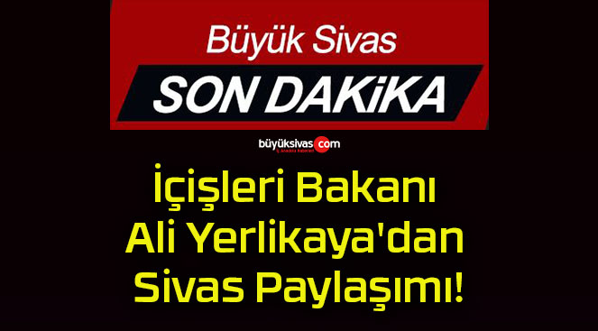 İçişleri Bakanı Ali Yerlikaya’dan Sivas Paylaşımı!