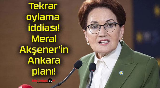 Tekrar oylama iddiası! Meral Akşener’in Ankara planı!