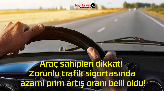 Araç sahipleri dikkat! Zorunlu trafik sigortasında azami prim artış oranı belli oldu!