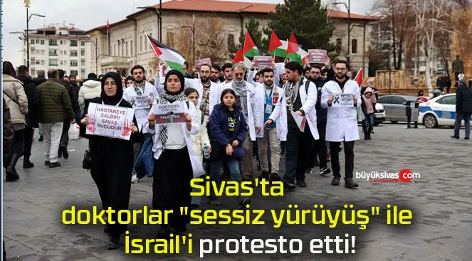 Sivas’ta doktorlar “sessiz yürüyüş” ile İsrail’i protesto etti!