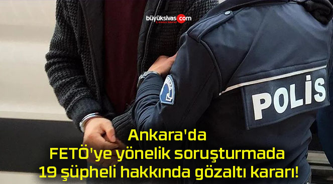 Ankara’da FETÖ’ye yönelik soruşturmada 19 şüpheli hakkında gözaltı kararı!