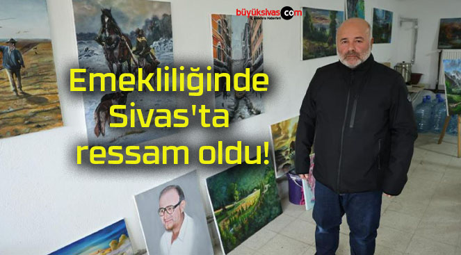 Emekliliğinde Sivas’ta ressam oldu!