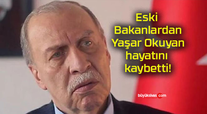 Eski Bakanlardan Yaşar Okuyan hayatını kaybetti!