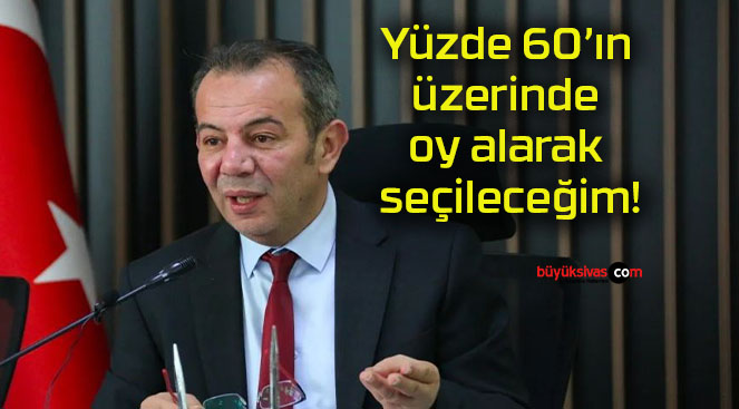 Yüzde 60’ın üzerinde oy alarak seçileceğim!