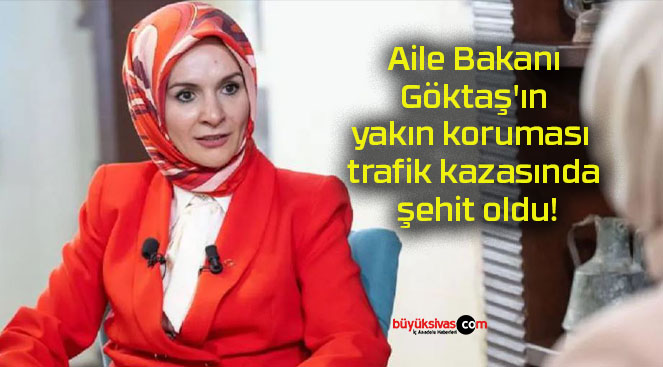 Aile Bakanı Göktaş’ın yakın koruması trafik kazasında şehit oldu!