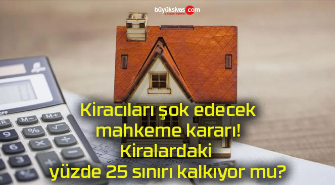 Kiracıları şok edecek mahkeme kararı! Kiralardaki yüzde 25 sınırı kalkıyor mu?