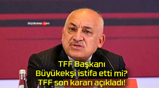 TFF Başkanı Büyükekşi istifa etti mi? TFF son kararı açıkladı!
