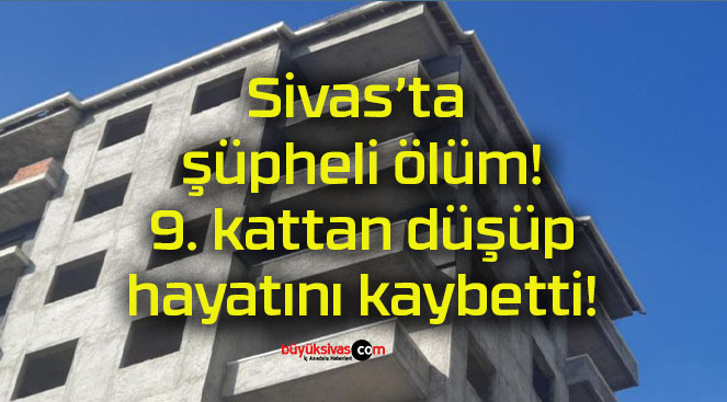 Sivas’ta şüpheli ölüm! 9. kattan düşüp hayatını kaybetti!