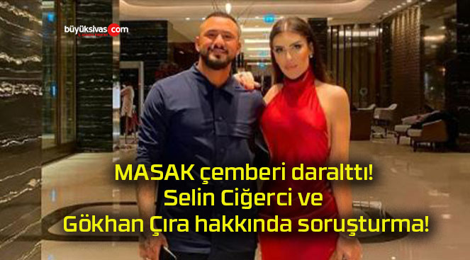 MASAK çemberi daralttı! Selin Ciğerci ve Gökhan Çıra hakkında soruşturma!