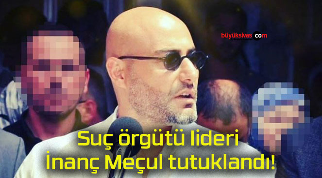 Suç örgütü lideri İnanç Meçul tutuklandı!