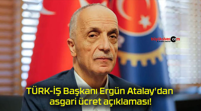 TÜRK-İŞ Başkanı Ergün Atalay’dan asgari ücret açıklaması!