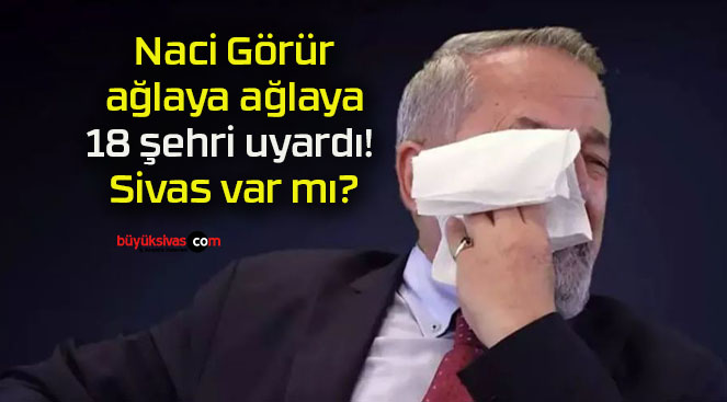 Naci Görür ağlaya ağlaya 18 şehri uyardı! Sivas var mı?