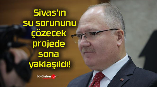 Sivas’ın su sorununu çözecek projede sona yaklaşıldı!