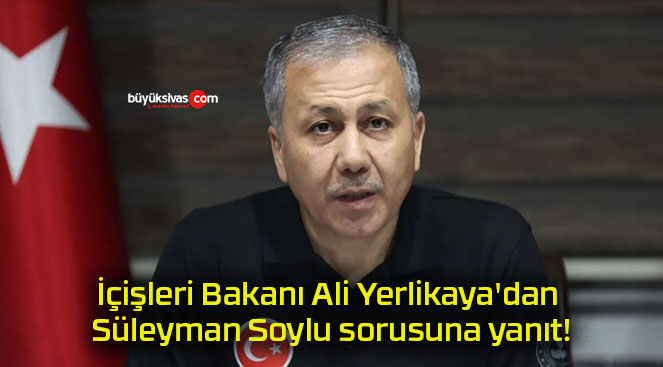 İçişleri Bakanı Ali Yerlikaya’dan Süleyman Soylu sorusuna yanıt!