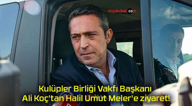 Kulüpler Birliği Vakfı Başkanı Ali Koç’tan Halil Umut Meler’e ziyaret!