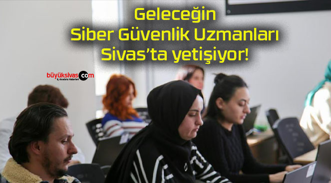 Geleceğin Siber Güvenlik Uzmanları Sivas’ta yetişiyor!