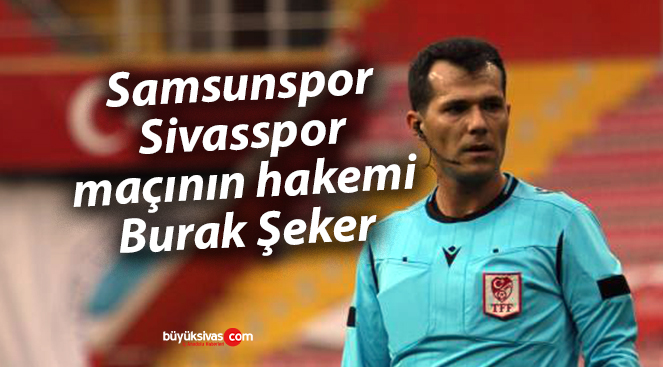 Samsunspor – Sivasspor maçının hakemi Burak Şeker