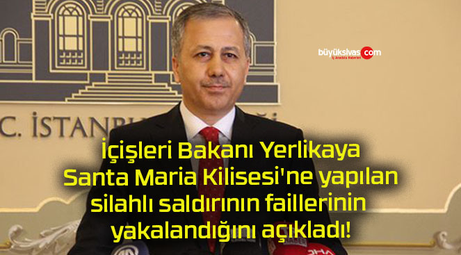 İçişleri Bakanı Yerlikaya Santa Maria Kilisesi’ne yapılan silahlı saldırının faillerinin yakalandığını açıkladı!
