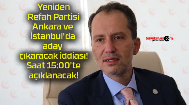 Yeniden Refah Partisi Ankara ve İstanbul’da aday çıkaracak iddiası! Saat 15:00’te açıklanacak!