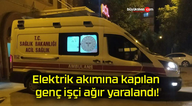 Elektrik akımına kapılan genç işçi ağır yaralandı!