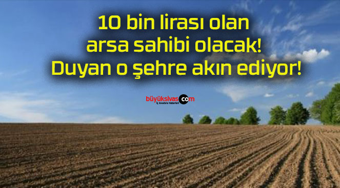 10 bin lirası olan arsa sahibi olacak! Duyan o şehre akın ediyor!