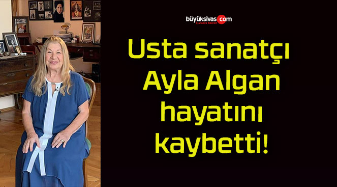 Usta sanatçı Ayla Algan hayatını kaybetti!