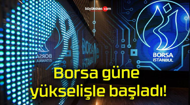 Borsa güne yükselişle başladı!