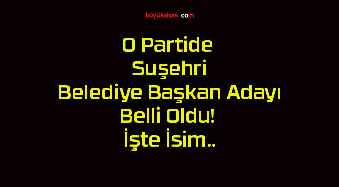 O Partide Suşehri Belediye Başkan Adayı Belli Oldu! İşte İsim..
