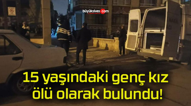 15 yaşındaki genç kız ölü olarak bulundu!