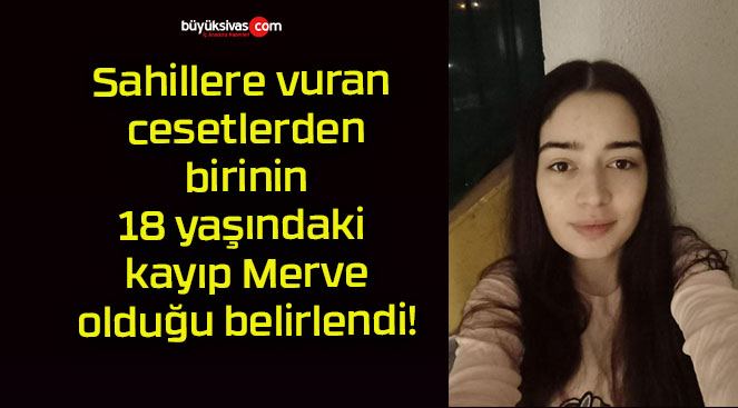 Sahillere vuran cesetlerden birinin 18 yaşındaki kayıp Merve olduğu belirlendi!