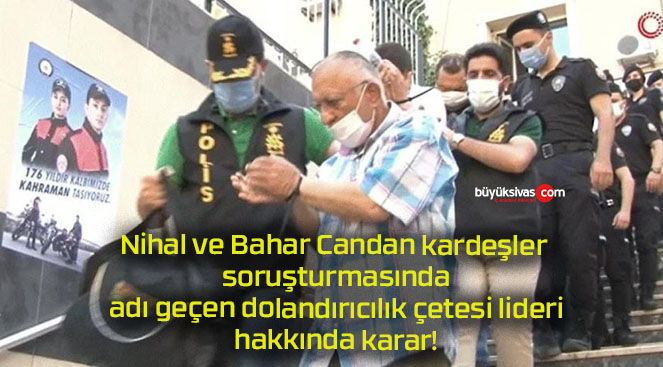 Nihal ve Bahar Candan kardeşler soruşturmasında adı geçen dolandırıcılık çetesi lideri hakkında karar!