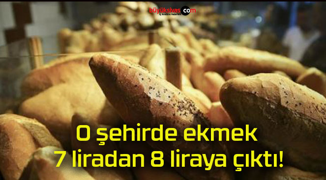 O şehirde ekmek 7 liradan 8 liraya çıktı!