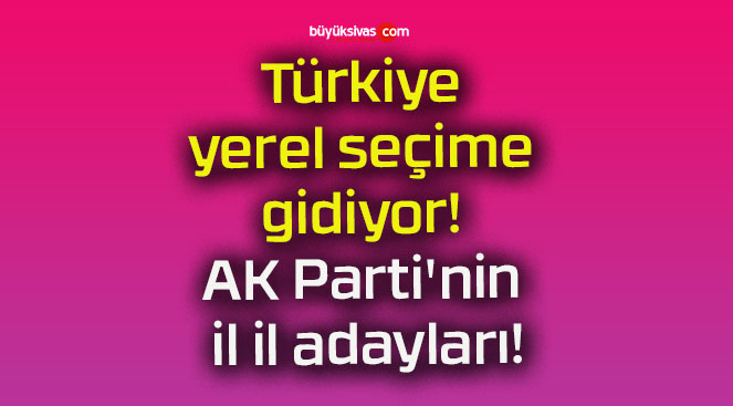 Türkiye yerel seçime gidiyor! AK Parti’nin il il adayları!